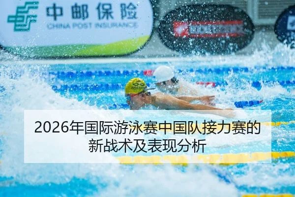 2026年国际游泳赛中国队接力赛的新战术及表现分析