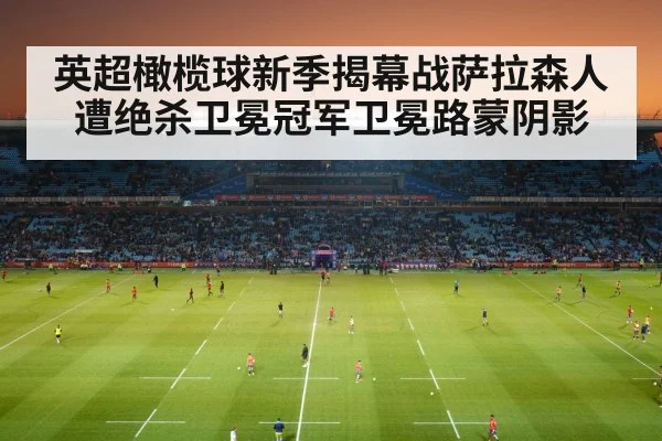 英超橄榄球新季揭幕战萨拉森人遭绝杀卫冕冠军卫冕路蒙阴影