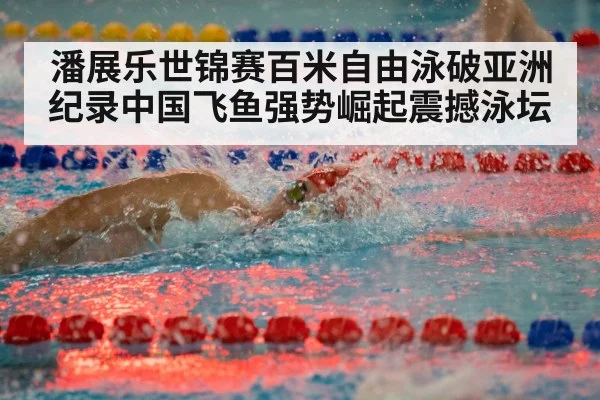 潘展乐世锦赛百米自由泳破亚洲纪录中国飞鱼强势崛起震撼泳坛