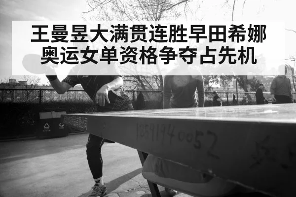 王曼昱大满贯连胜早田希娜奥运女单资格争夺占先机